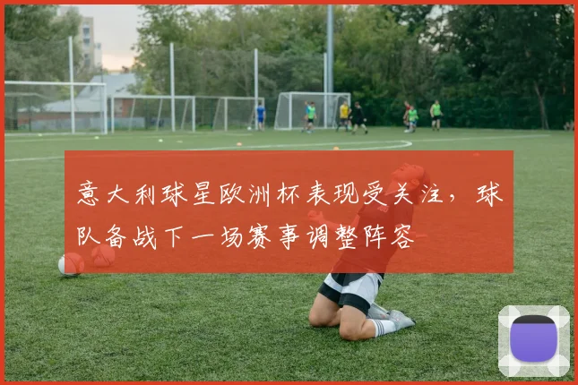 意大利球星欧洲杯表现受关注，球队备战下一场赛事调整阵容