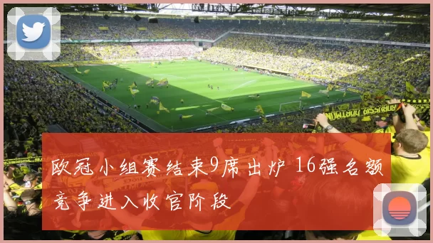 欧冠小组赛结束9席出炉 16强名额竞争进入收官阶段