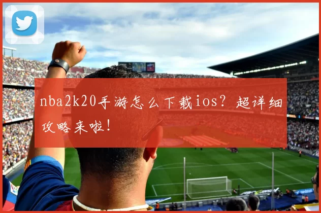 nba2k20手游怎么下载ios？超详细攻略来啦！