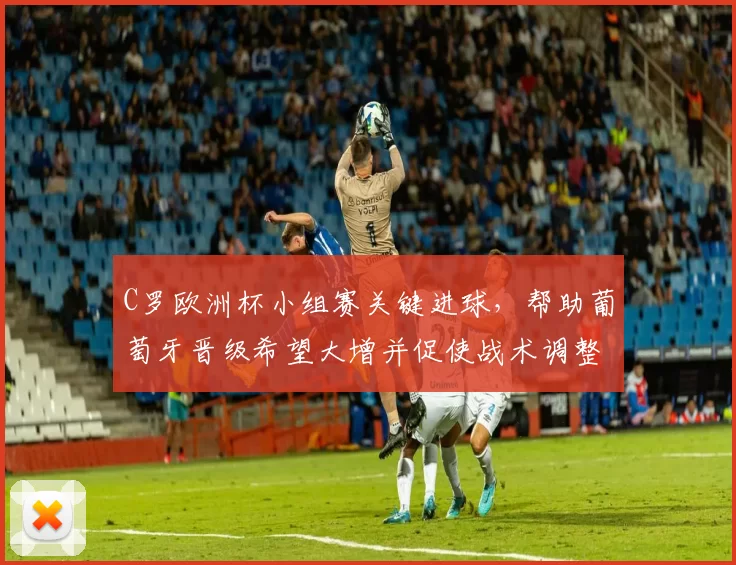 C罗欧洲杯小组赛关键进球,帮助葡萄牙晋级希望大增并促使战术调整