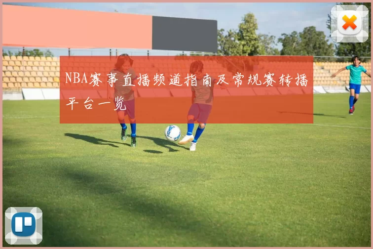 NBA赛事直播频道指南及常规赛转播平台一览