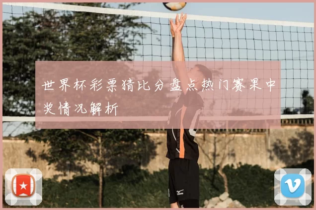 世界杯彩票猜比分盘点热门赛果中奖情况解析