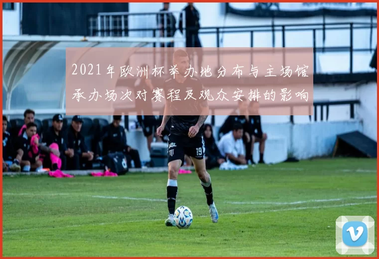 2021年欧洲杯举办地分布与主场馆承办场次对赛程及观众安排的影响