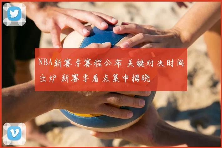 NBA新赛季赛程公布 关键对决时间出炉 新赛季看点集中揭晓