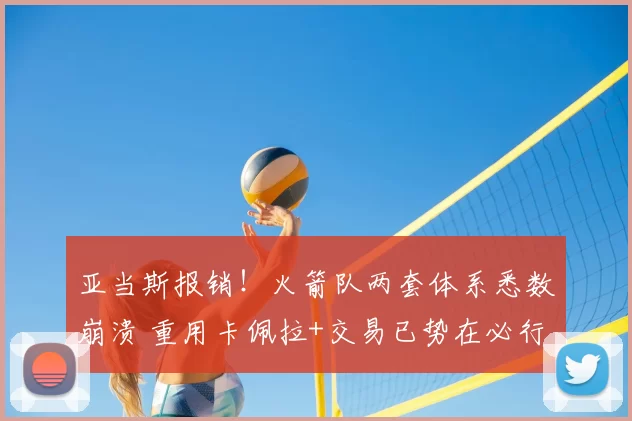 亚当斯报销！火箭队两套体系悉数崩溃 重用卡佩拉+交易已势在必行