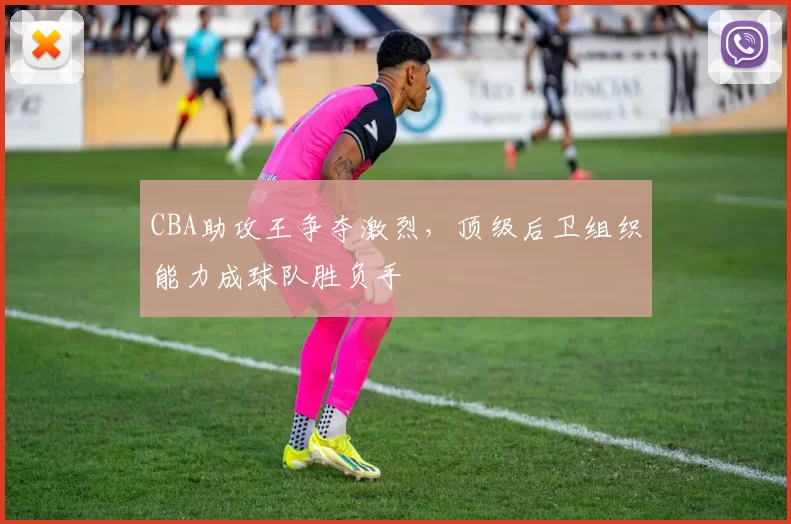 CBA助攻王争夺激烈，顶级后卫组织能力成球队胜负手