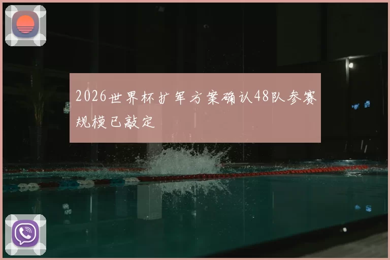 2026世界杯扩军方案确认48队参赛规模已敲定