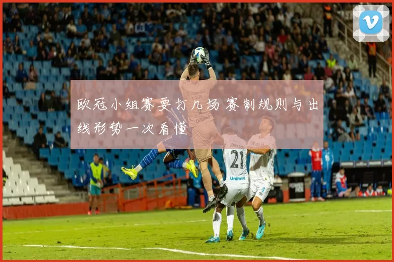 欧冠小组赛要打几场 赛制规则与出线形势一次看懂