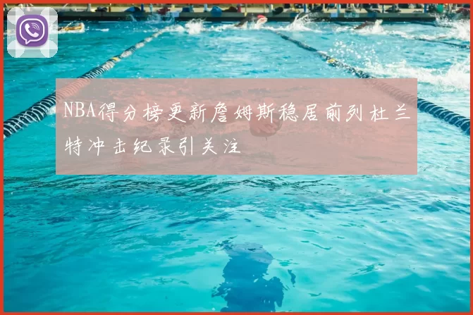 NBA得分榜更新詹姆斯稳居前列杜兰特冲击纪录引关注