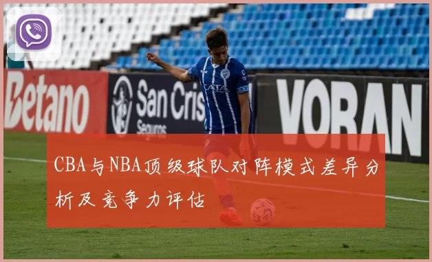 CBA与NBA顶级球队对阵模式差异分析及竞争力评估