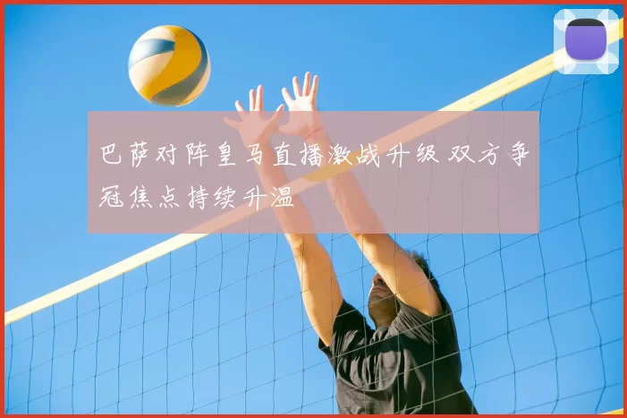 巴萨对阵皇马直播激战升级 双方争冠焦点持续升温