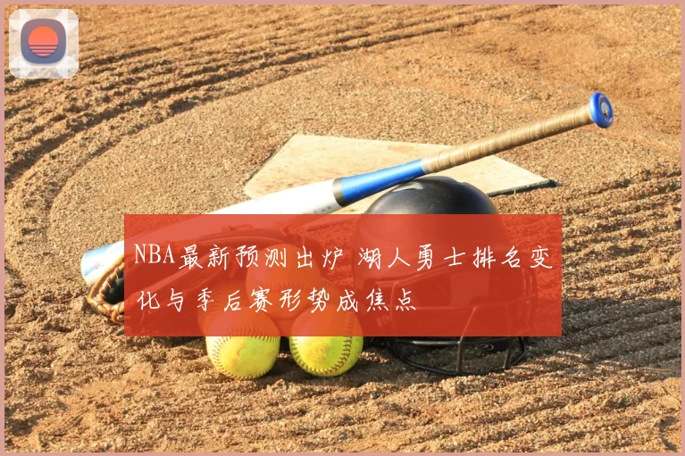 NBA最新预测出炉 湖人勇士排名变化与季后赛形势成焦点