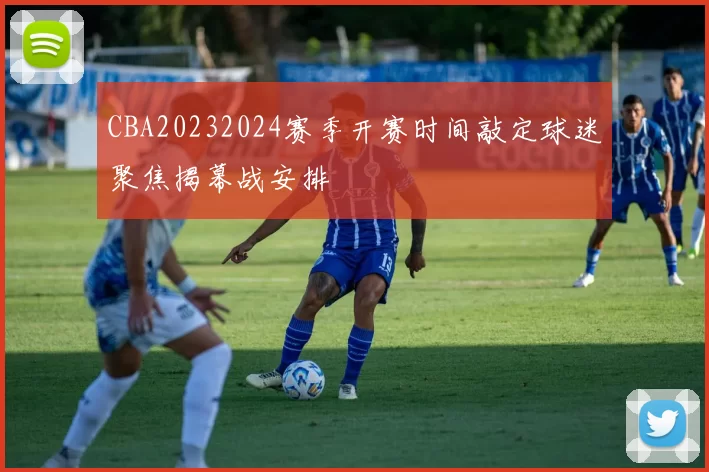 CBA20232024赛季开赛时间敲定球迷聚焦揭幕战安排