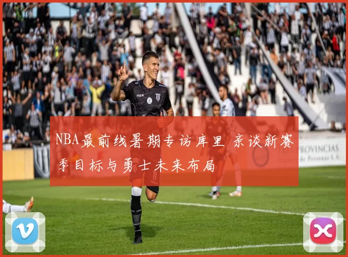 NBA最前线暑期专访库里 亲谈新赛季目标与勇士未来布局