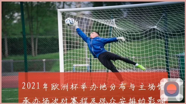 2021年欧洲杯举办地分布与主场馆承办场次对赛程及观众安排的影响
