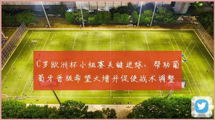 C罗欧洲杯小组赛关键进球,帮助葡萄牙晋级希望大增并促使战术调整