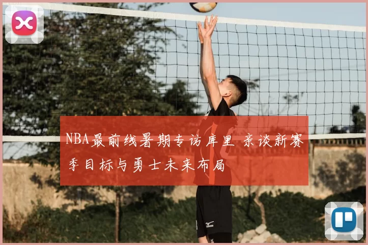 NBA最前线暑期专访库里 亲谈新赛季目标与勇士未来布局