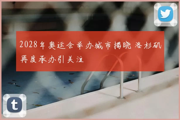 2028年奥运会举办城市揭晓 洛杉矶再度承办引关注