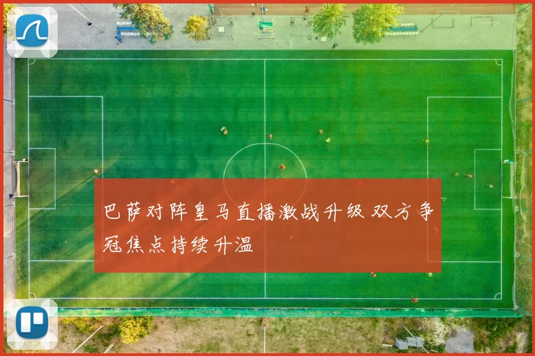 巴萨对阵皇马直播激战升级 双方争冠焦点持续升温