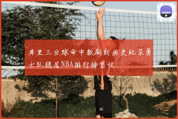 库里三分球命中数刷新历史纪录勇士队稳居NBA排行榜首位