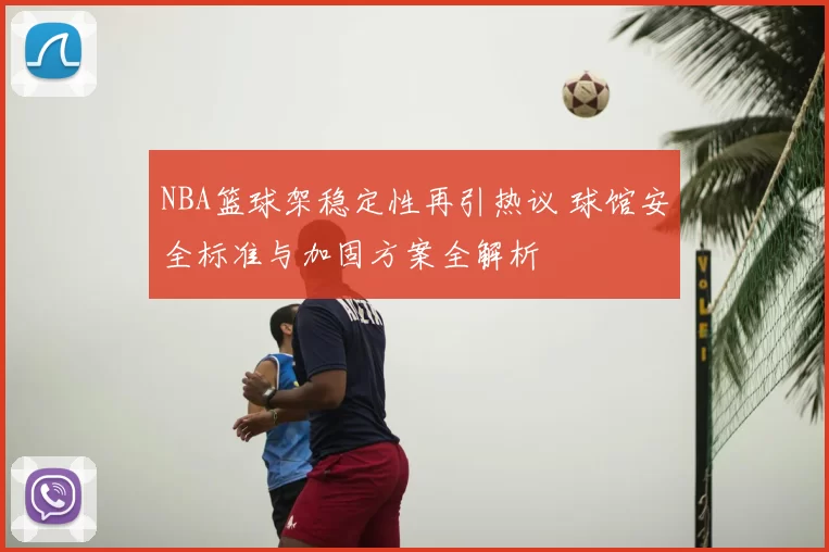NBA篮球架稳定性再引热议 球馆安全标准与加固方案全解析