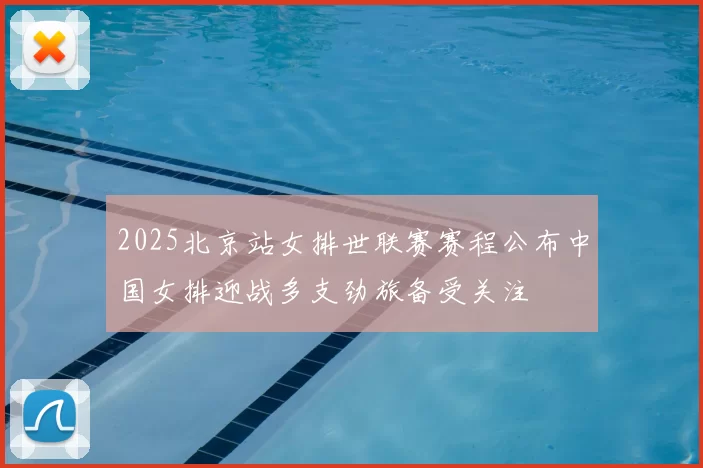 2025北京站女排世联赛赛程公布中国女排迎战多支劲旅备受关注