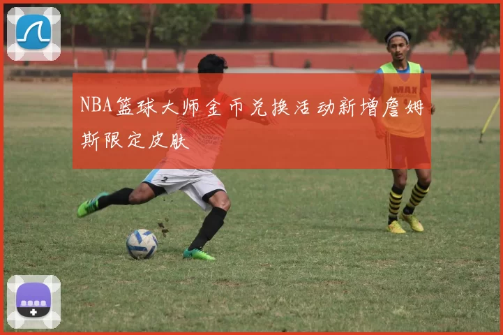 NBA篮球大师金币兑换活动新增詹姆斯限定皮肤