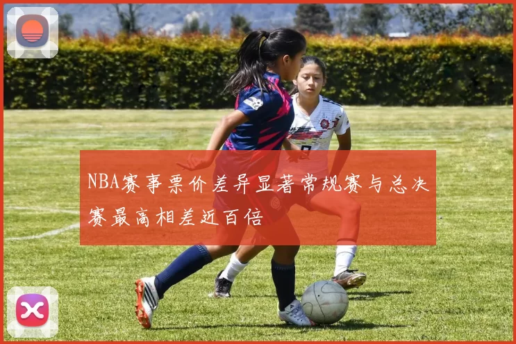 NBA赛事票价差异显著常规赛与总决赛最高相差近百倍