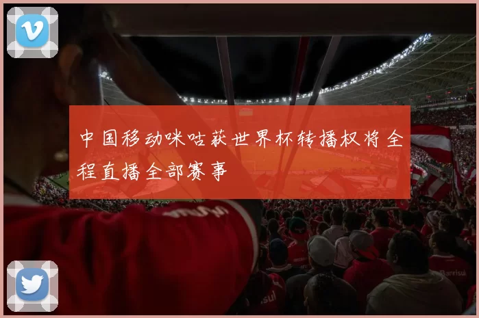 中国移动咪咕获世界杯转播权将全程直播全部赛事