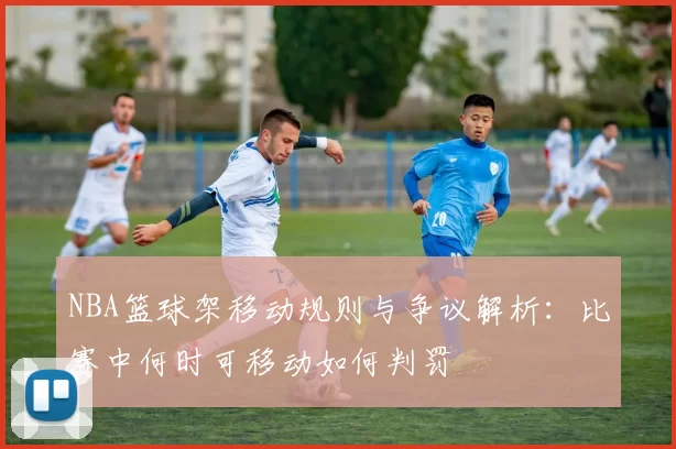 NBA篮球架移动规则与争议解析：比赛中何时可移动如何判罚