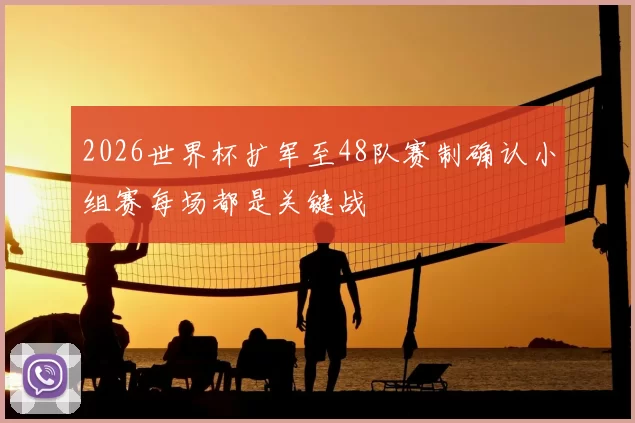 2026世界杯扩军至48队赛制确认小组赛每场都是关键战