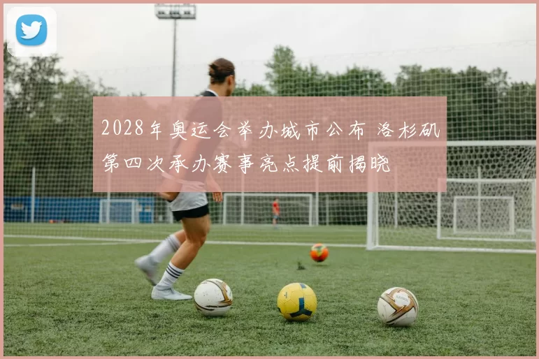 2028年奥运会举办城市公布 洛杉矶第四次承办赛事亮点提前揭晓