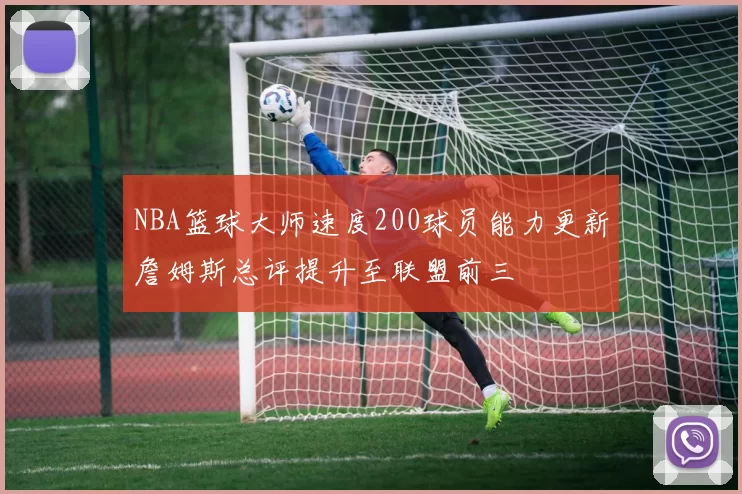 NBA篮球大师速度200球员能力更新詹姆斯总评提升至联盟前三