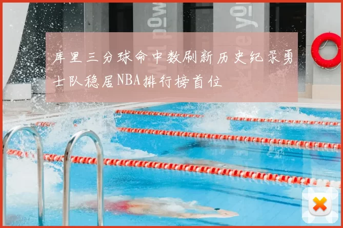 库里三分球命中数刷新历史纪录勇士队稳居NBA排行榜首位