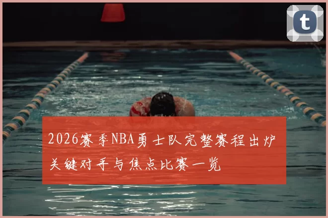 2026赛季NBA勇士队完整赛程出炉 关键对手与焦点比赛一览