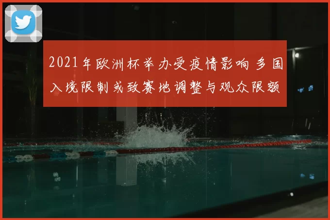2021年欧洲杯举办受疫情影响 多国入境限制或致赛地调整与观众限额