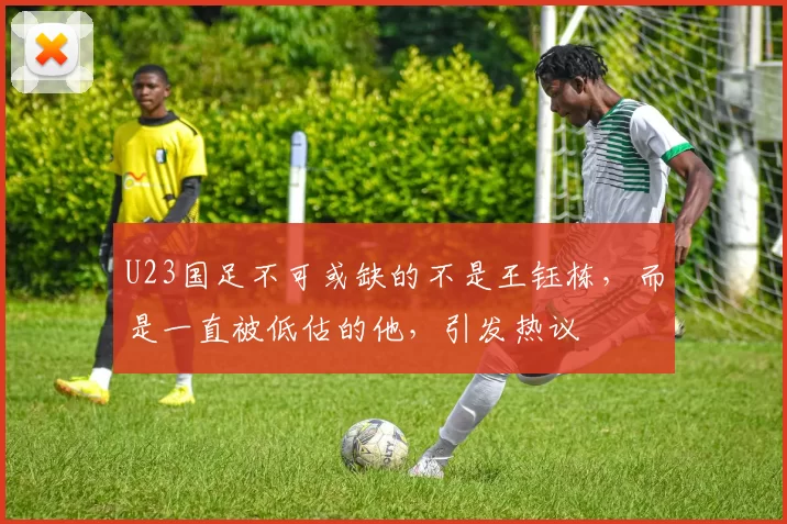U23国足不可或缺的不是王钰栋,而是一直被低估的他,引发热议