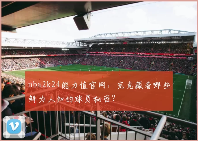 nba2k24能力值官网,究竟藏着哪些鲜为人知的球员秘密?