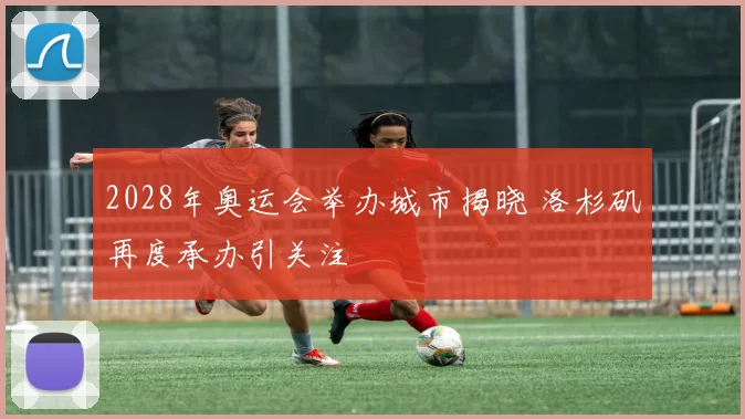 2028年奥运会举办城市揭晓 洛杉矶再度承办引关注