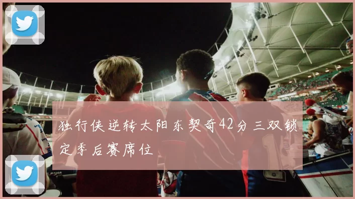 独行侠逆转太阳东契奇42分三双锁定季后赛席位