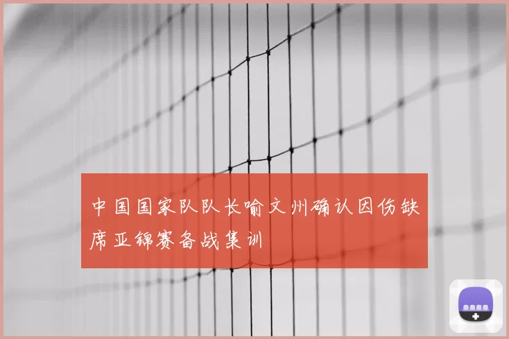 中国国家队队长喻文州确认因伤缺席亚锦赛备战集训