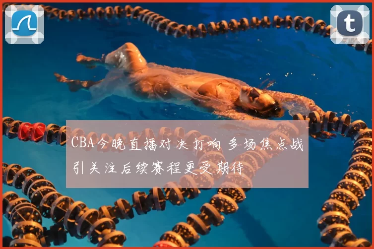 CBA今晚直播对决打响 多场焦点战引关注后续赛程更受期待