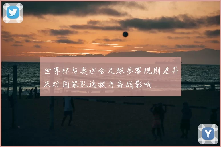 世界杯与奥运会足球参赛规则差异及对国家队选拔与备战影响