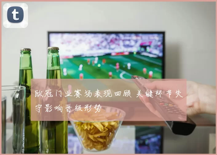 欧冠门业赛场表现回顾 关键环节失守影响晋级形势