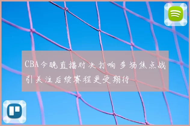 CBA今晚直播对决打响 多场焦点战引关注后续赛程更受期待