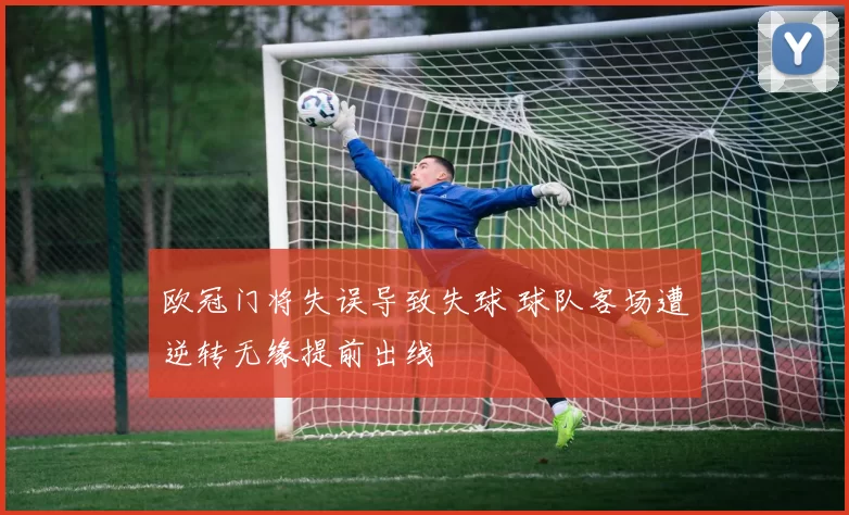 欧冠门将失误导致失球 球队客场遭逆转无缘提前出线