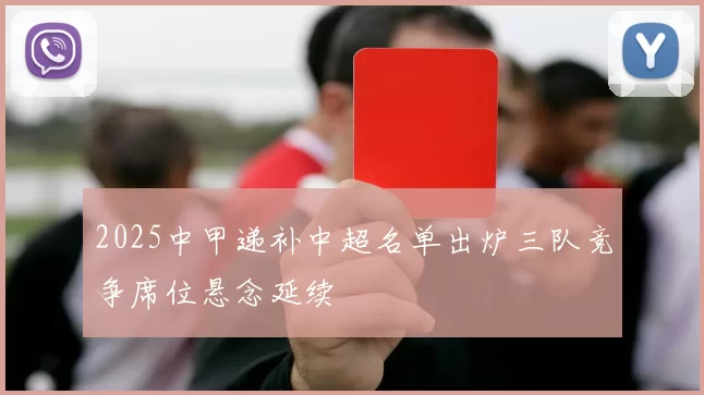 2025中甲递补中超名单出炉三队竞争席位悬念延续