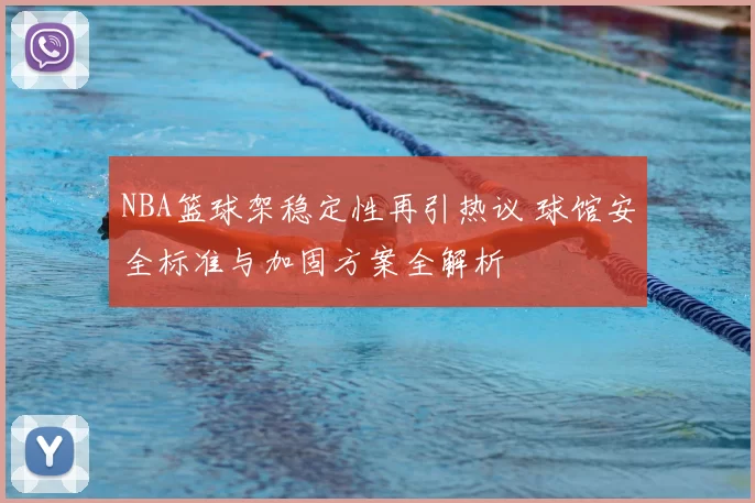 NBA篮球架稳定性再引热议 球馆安全标准与加固方案全解析