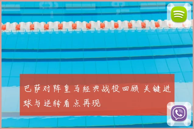 巴萨对阵皇马经典战役回顾 关键进球与逆转看点再现