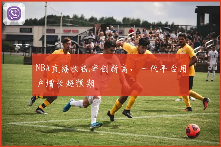 NBA直播收视率创新高，一代平台用户增长超预期
